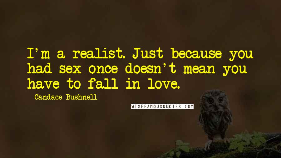 Candace Bushnell Quotes: I'm a realist. Just because you had sex once doesn't mean you have to fall in love.