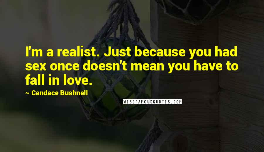 Candace Bushnell Quotes: I'm a realist. Just because you had sex once doesn't mean you have to fall in love.