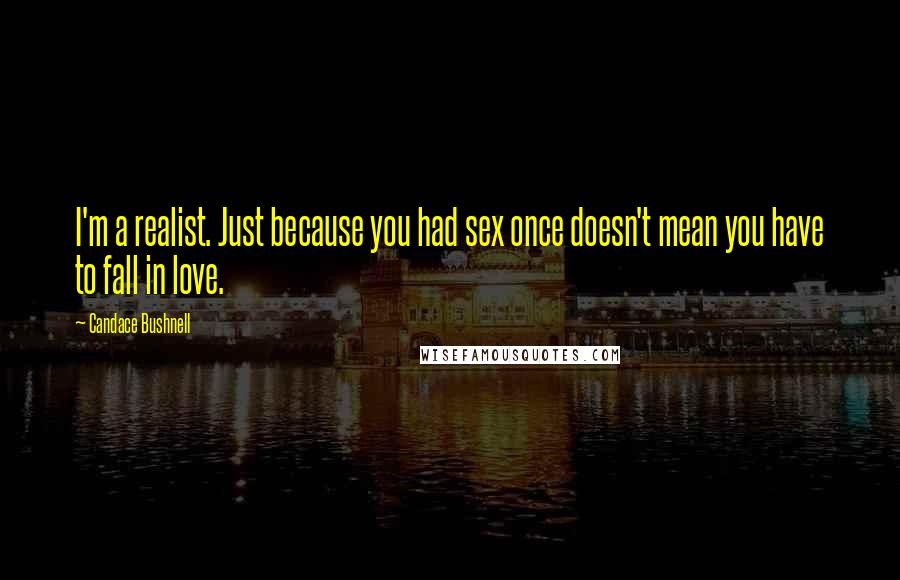 Candace Bushnell Quotes: I'm a realist. Just because you had sex once doesn't mean you have to fall in love.