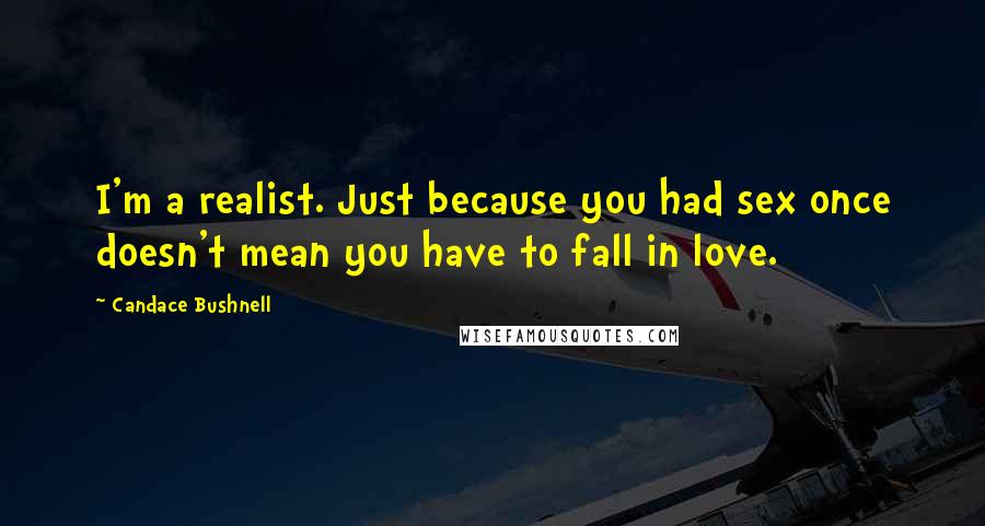 Candace Bushnell Quotes: I'm a realist. Just because you had sex once doesn't mean you have to fall in love.