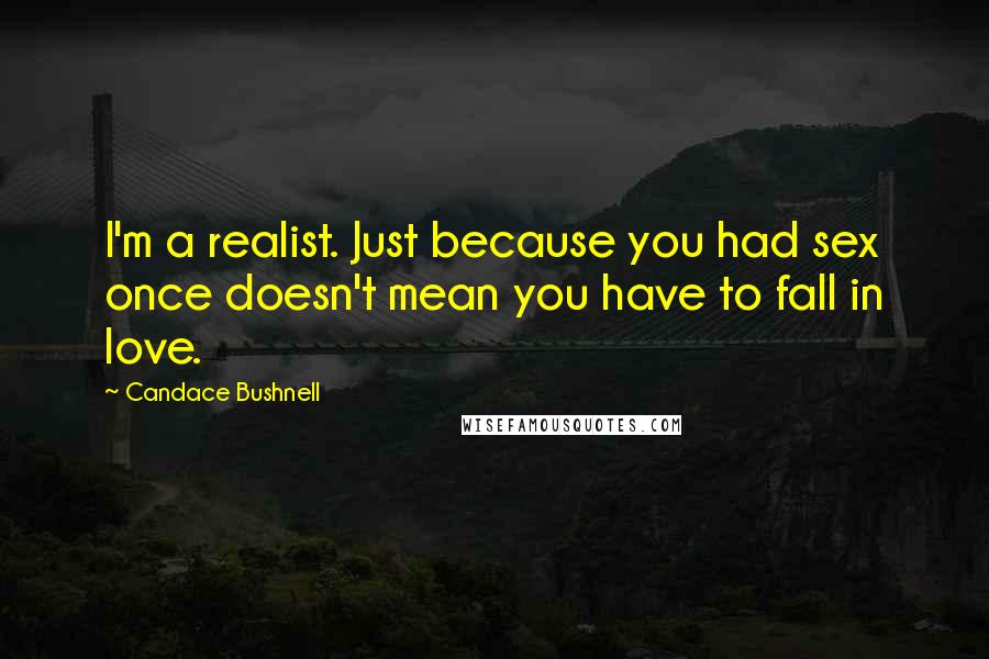 Candace Bushnell Quotes: I'm a realist. Just because you had sex once doesn't mean you have to fall in love.