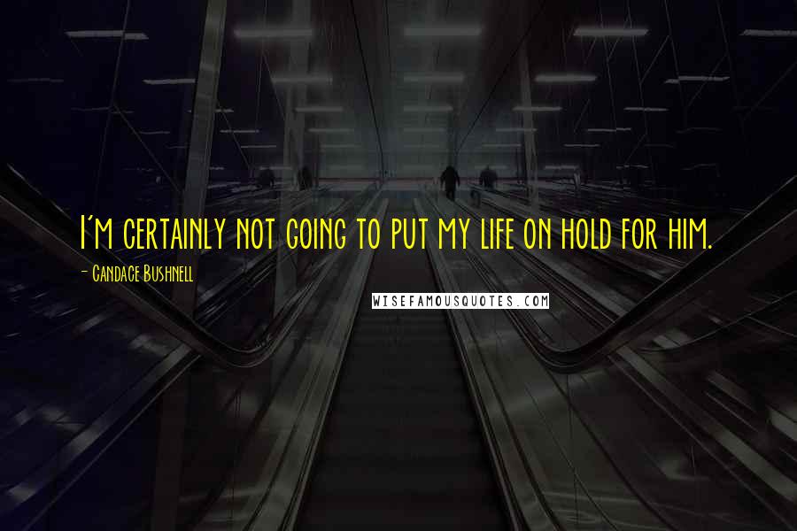 Candace Bushnell Quotes: I'm certainly not going to put my life on hold for him.