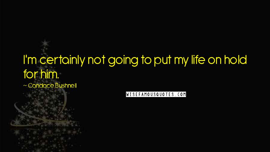 Candace Bushnell Quotes: I'm certainly not going to put my life on hold for him.