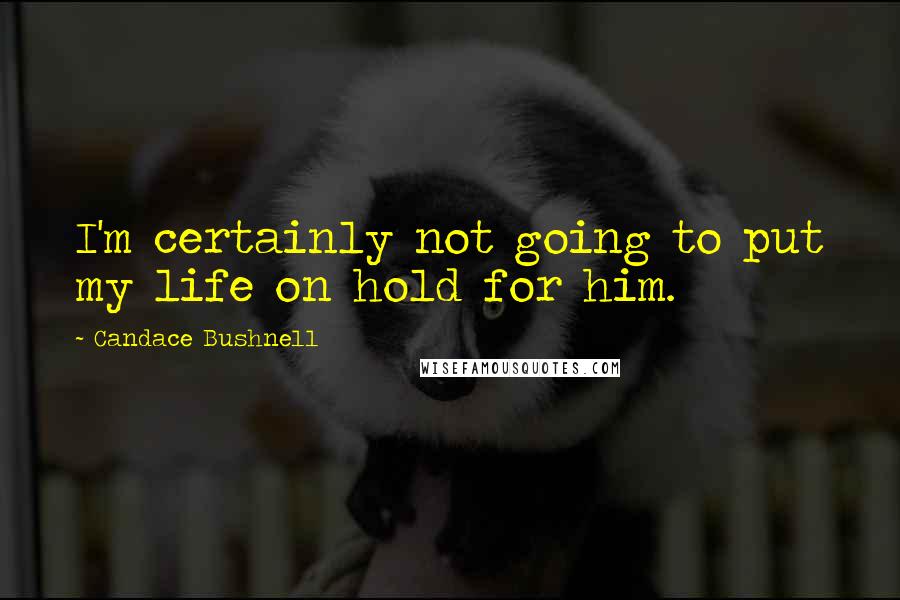 Candace Bushnell Quotes: I'm certainly not going to put my life on hold for him.