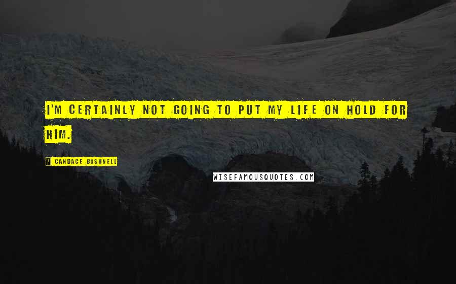 Candace Bushnell Quotes: I'm certainly not going to put my life on hold for him.