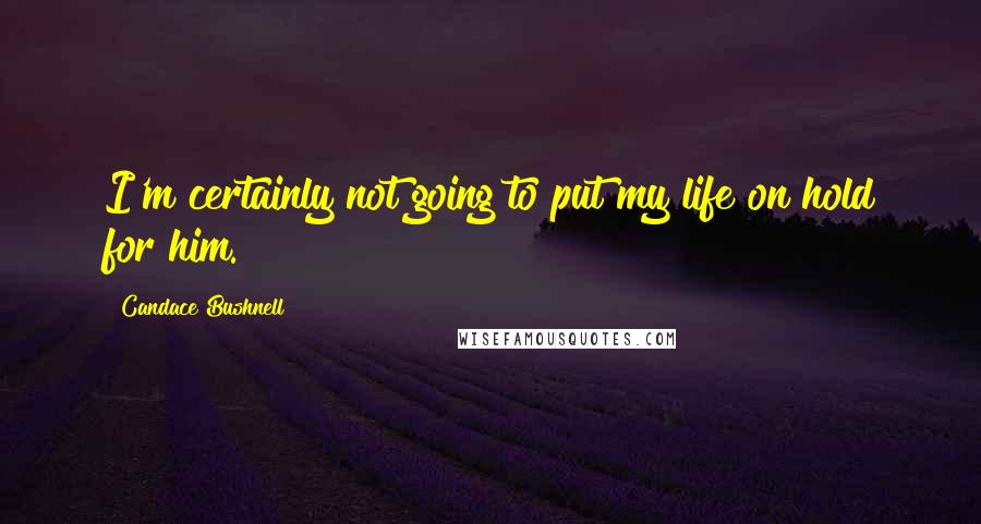 Candace Bushnell Quotes: I'm certainly not going to put my life on hold for him.