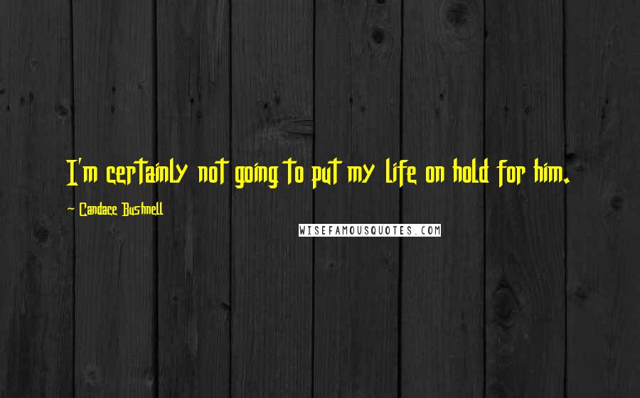 Candace Bushnell Quotes: I'm certainly not going to put my life on hold for him.