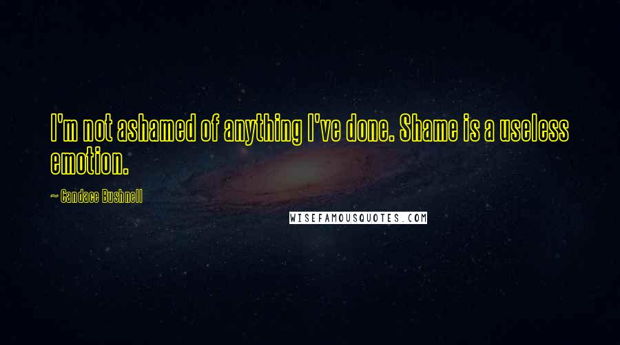 Candace Bushnell Quotes: I'm not ashamed of anything I've done. Shame is a useless emotion.