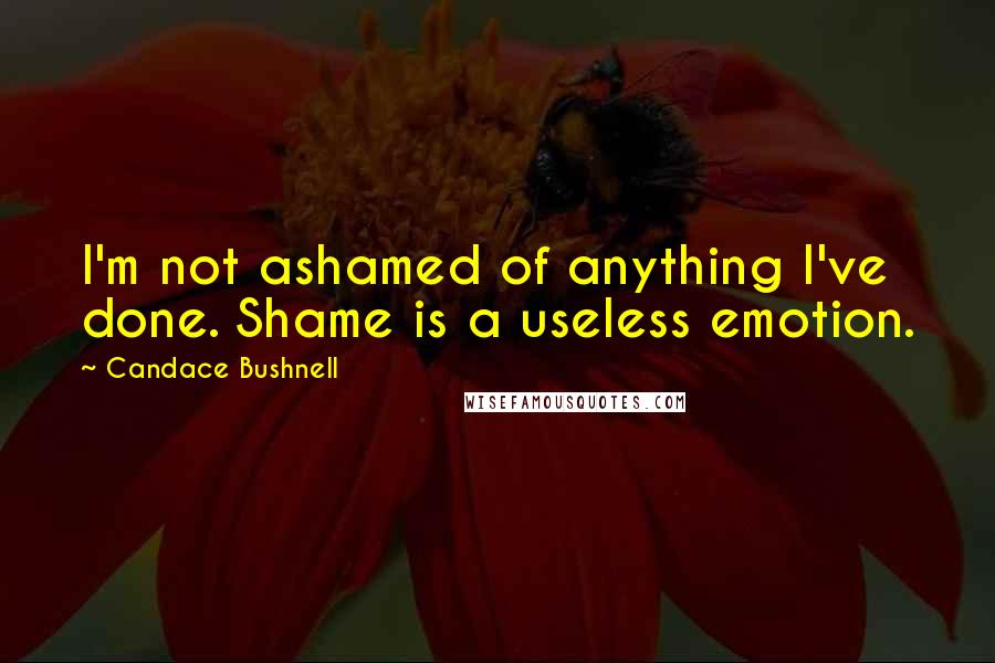 Candace Bushnell Quotes: I'm not ashamed of anything I've done. Shame is a useless emotion.