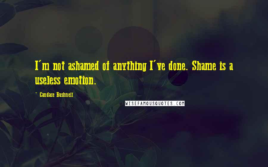 Candace Bushnell Quotes: I'm not ashamed of anything I've done. Shame is a useless emotion.
