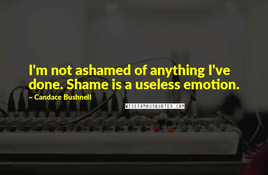 Candace Bushnell Quotes: I'm not ashamed of anything I've done. Shame is a useless emotion.