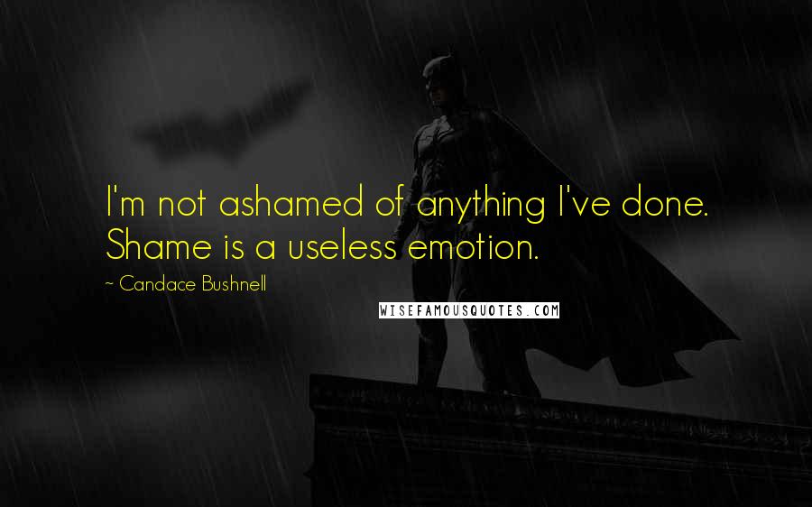 Candace Bushnell Quotes: I'm not ashamed of anything I've done. Shame is a useless emotion.