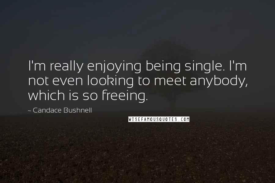 Candace Bushnell Quotes: I'm really enjoying being single. I'm not even looking to meet anybody, which is so freeing.