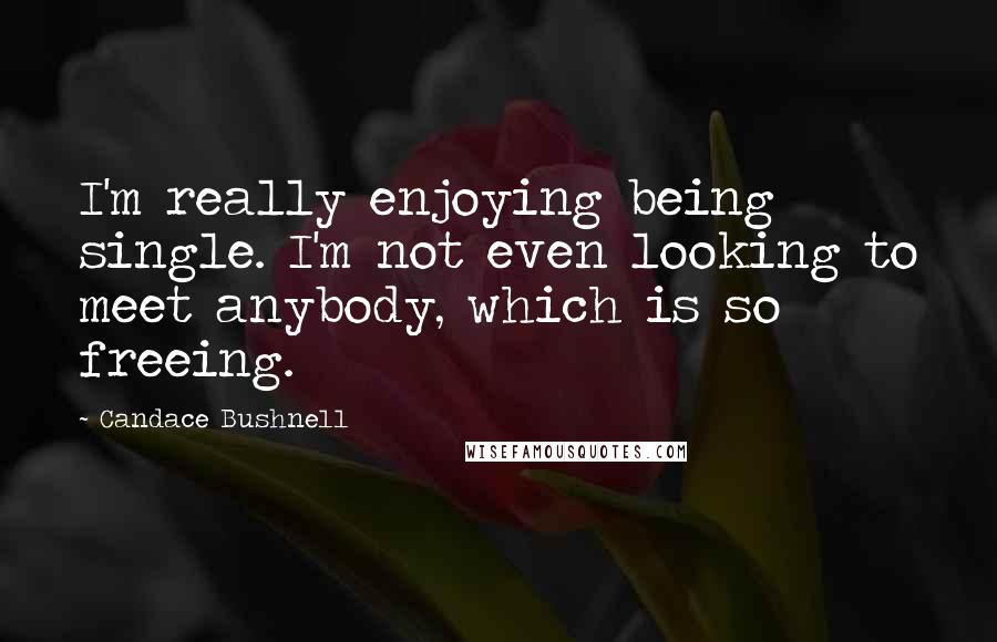 Candace Bushnell Quotes: I'm really enjoying being single. I'm not even looking to meet anybody, which is so freeing.