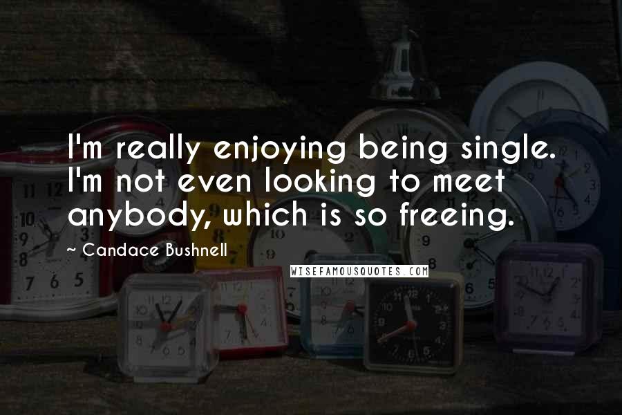 Candace Bushnell Quotes: I'm really enjoying being single. I'm not even looking to meet anybody, which is so freeing.