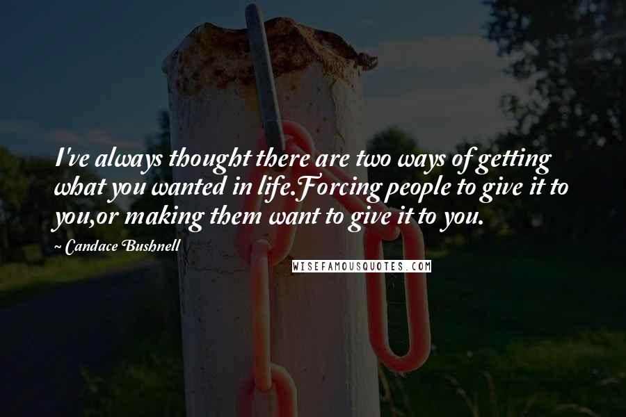 Candace Bushnell Quotes: I've always thought there are two ways of getting what you wanted in life.Forcing people to give it to you,or making them want to give it to you.
