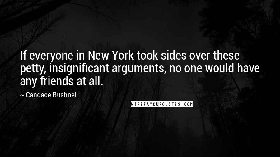 Candace Bushnell Quotes: If everyone in New York took sides over these petty, insignificant arguments, no one would have any friends at all.
