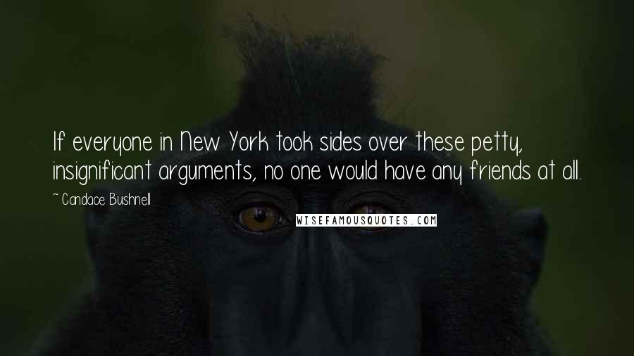 Candace Bushnell Quotes: If everyone in New York took sides over these petty, insignificant arguments, no one would have any friends at all.