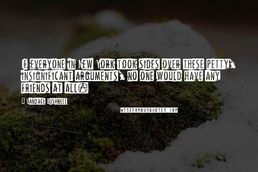 Candace Bushnell Quotes: If everyone in New York took sides over these petty, insignificant arguments, no one would have any friends at all.