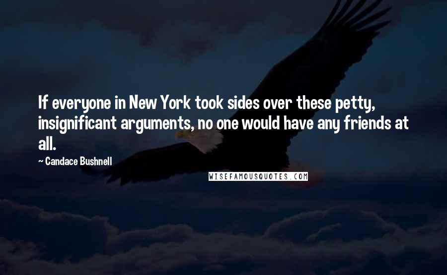 Candace Bushnell Quotes: If everyone in New York took sides over these petty, insignificant arguments, no one would have any friends at all.