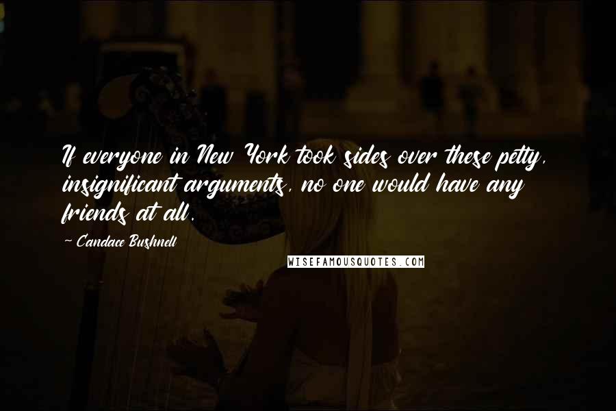 Candace Bushnell Quotes: If everyone in New York took sides over these petty, insignificant arguments, no one would have any friends at all.