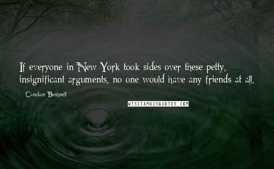 Candace Bushnell Quotes: If everyone in New York took sides over these petty, insignificant arguments, no one would have any friends at all.