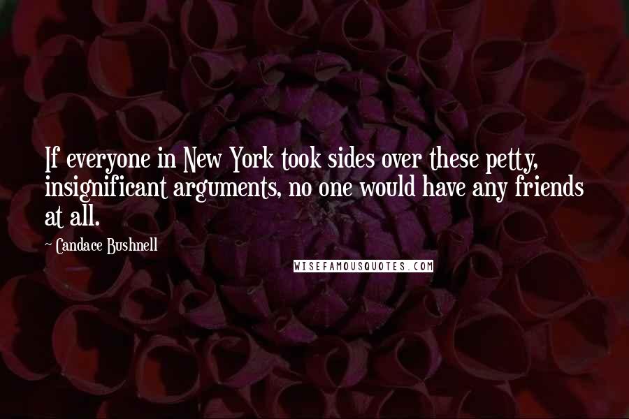 Candace Bushnell Quotes: If everyone in New York took sides over these petty, insignificant arguments, no one would have any friends at all.