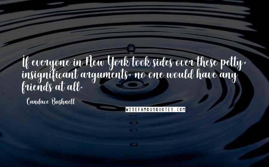 Candace Bushnell Quotes: If everyone in New York took sides over these petty, insignificant arguments, no one would have any friends at all.