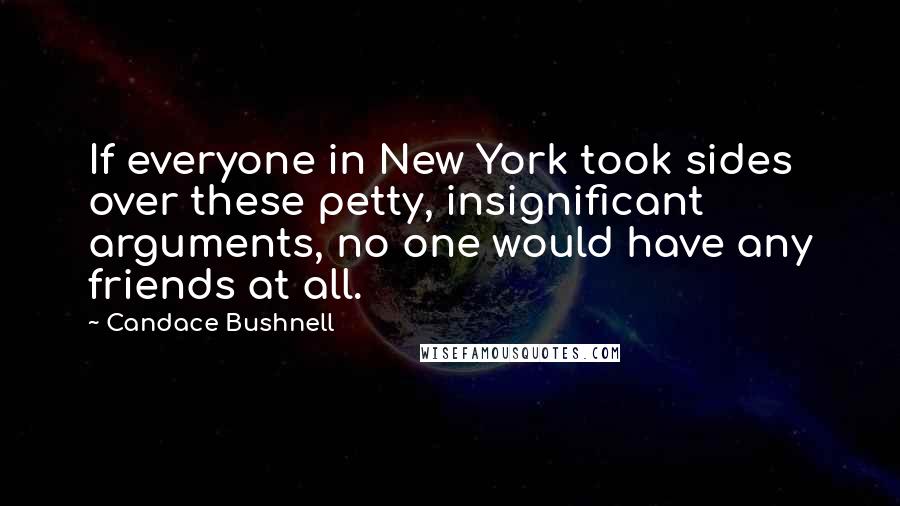 Candace Bushnell Quotes: If everyone in New York took sides over these petty, insignificant arguments, no one would have any friends at all.