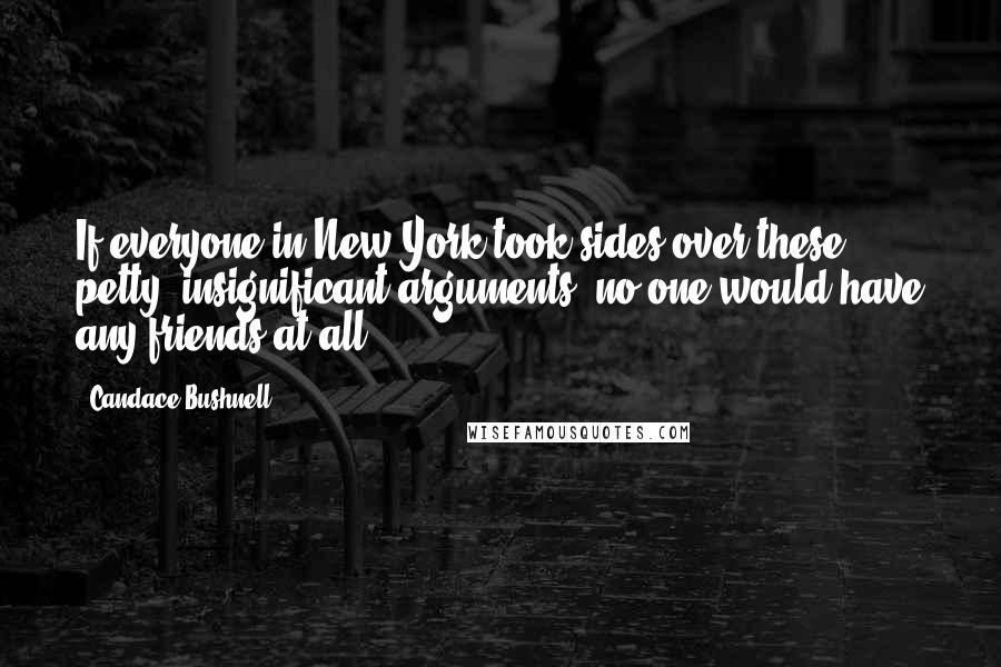 Candace Bushnell Quotes: If everyone in New York took sides over these petty, insignificant arguments, no one would have any friends at all.