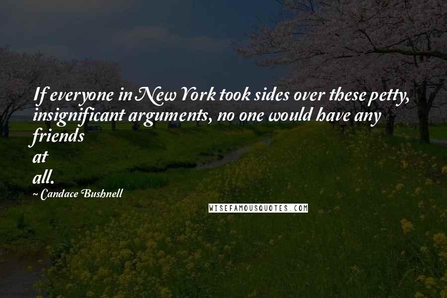 Candace Bushnell Quotes: If everyone in New York took sides over these petty, insignificant arguments, no one would have any friends at all.