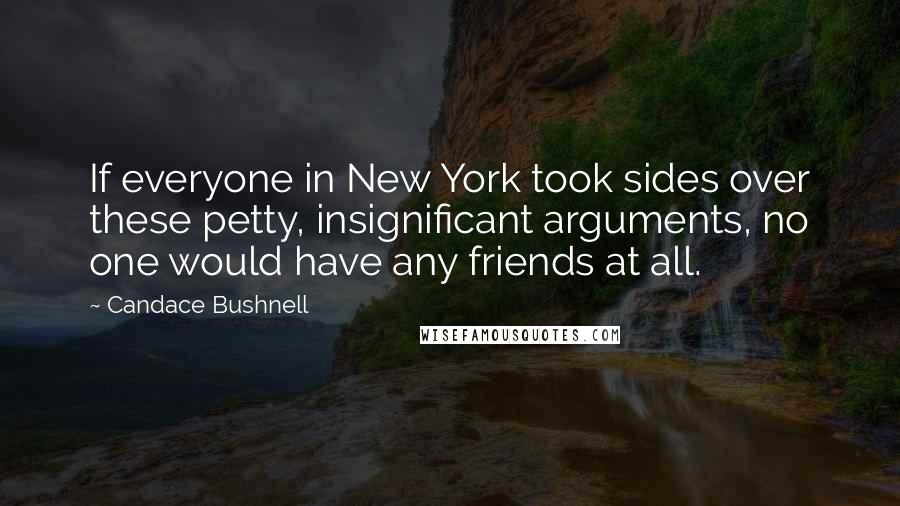 Candace Bushnell Quotes: If everyone in New York took sides over these petty, insignificant arguments, no one would have any friends at all.