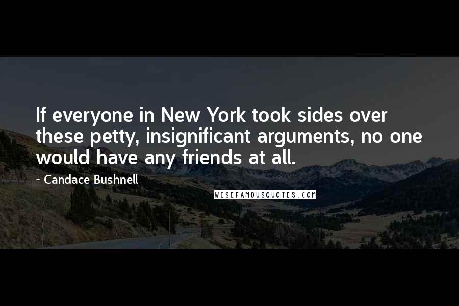 Candace Bushnell Quotes: If everyone in New York took sides over these petty, insignificant arguments, no one would have any friends at all.