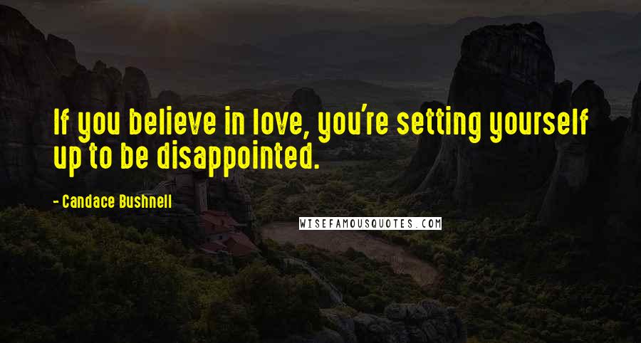 Candace Bushnell Quotes: If you believe in love, you're setting yourself up to be disappointed.