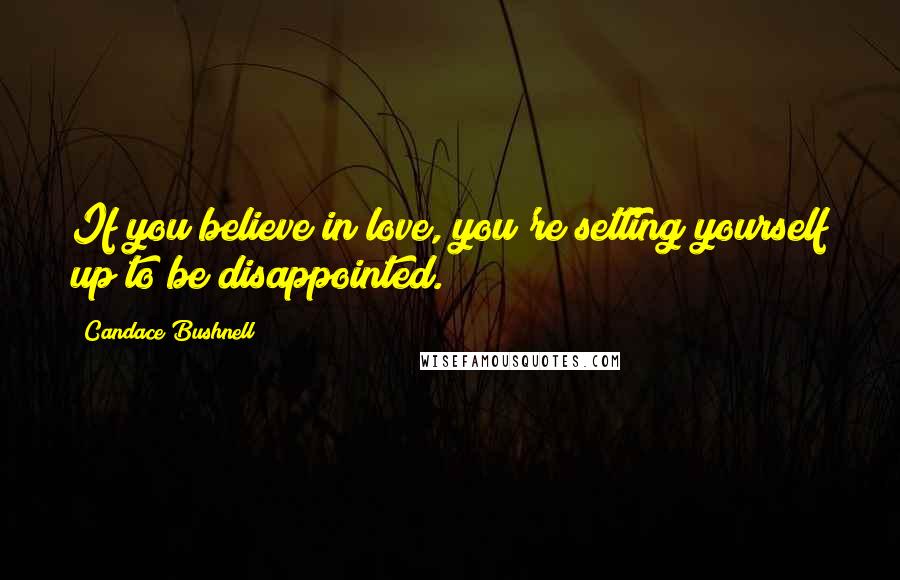 Candace Bushnell Quotes: If you believe in love, you're setting yourself up to be disappointed.