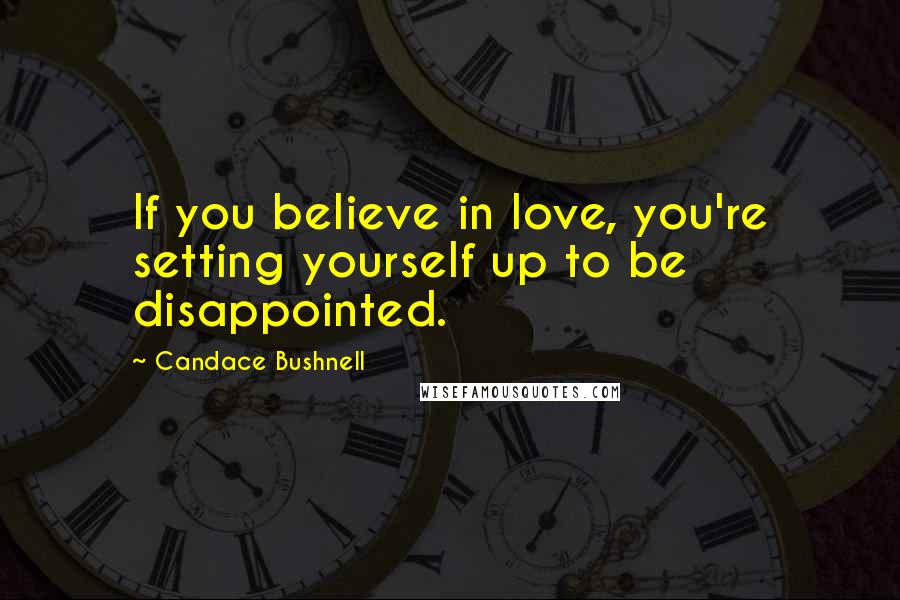 Candace Bushnell Quotes: If you believe in love, you're setting yourself up to be disappointed.