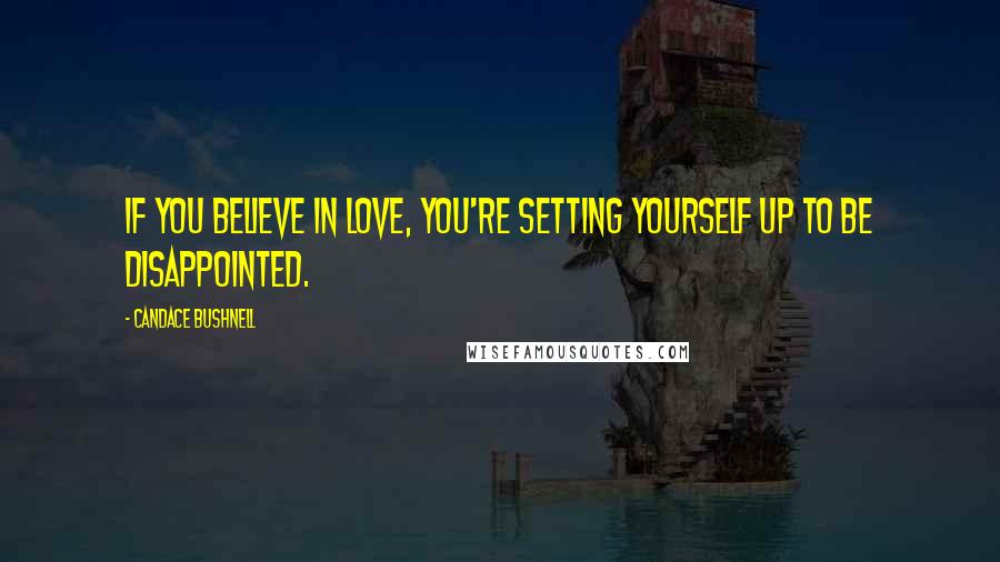 Candace Bushnell Quotes: If you believe in love, you're setting yourself up to be disappointed.