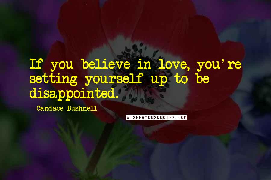 Candace Bushnell Quotes: If you believe in love, you're setting yourself up to be disappointed.