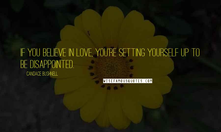 Candace Bushnell Quotes: If you believe in love, you're setting yourself up to be disappointed.