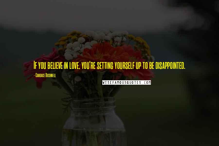 Candace Bushnell Quotes: If you believe in love, you're setting yourself up to be disappointed.