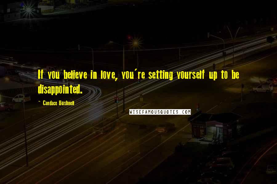 Candace Bushnell Quotes: If you believe in love, you're setting yourself up to be disappointed.