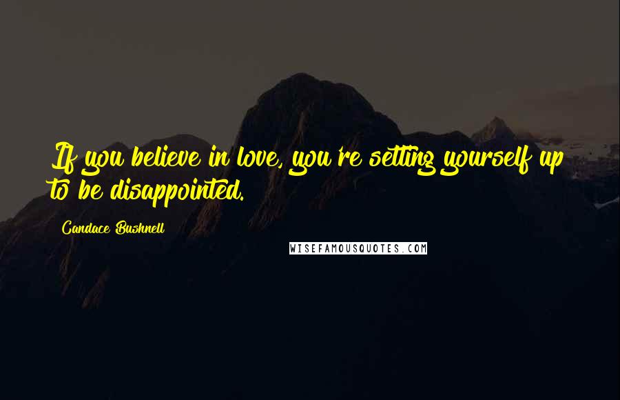 Candace Bushnell Quotes: If you believe in love, you're setting yourself up to be disappointed.