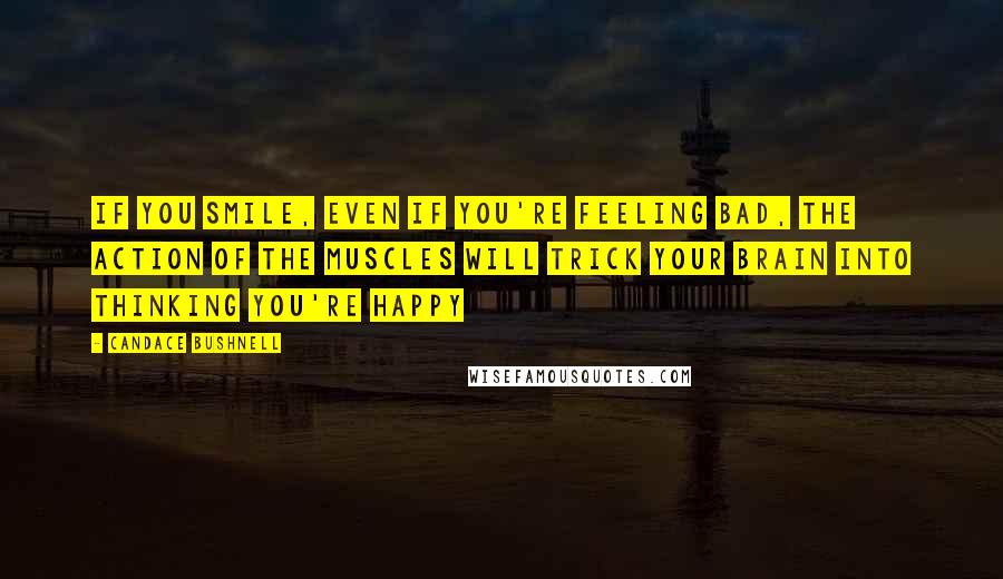 Candace Bushnell Quotes: If you smile, even if you're feeling bad, the action of the muscles will trick your brain into thinking you're happy