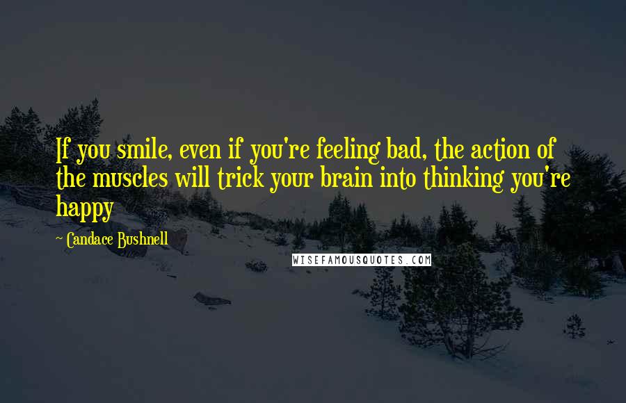 Candace Bushnell Quotes: If you smile, even if you're feeling bad, the action of the muscles will trick your brain into thinking you're happy