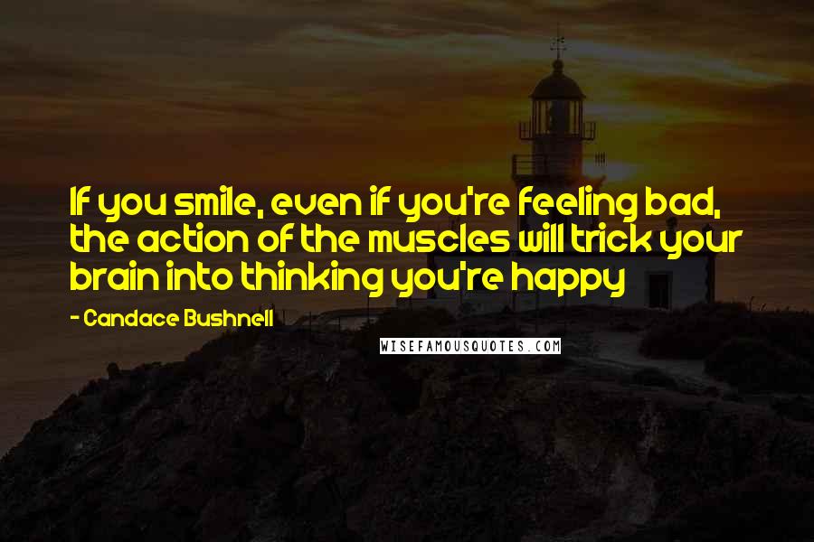 Candace Bushnell Quotes: If you smile, even if you're feeling bad, the action of the muscles will trick your brain into thinking you're happy