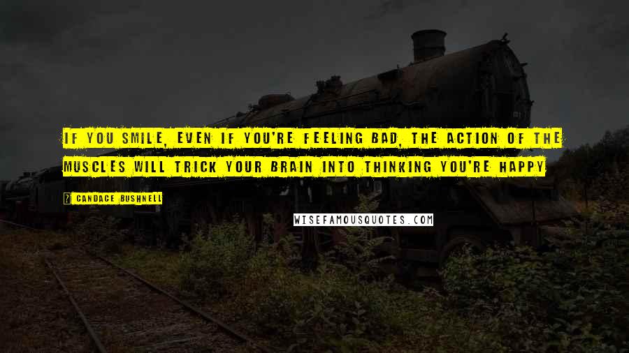 Candace Bushnell Quotes: If you smile, even if you're feeling bad, the action of the muscles will trick your brain into thinking you're happy