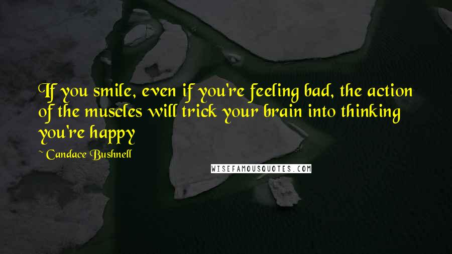 Candace Bushnell Quotes: If you smile, even if you're feeling bad, the action of the muscles will trick your brain into thinking you're happy