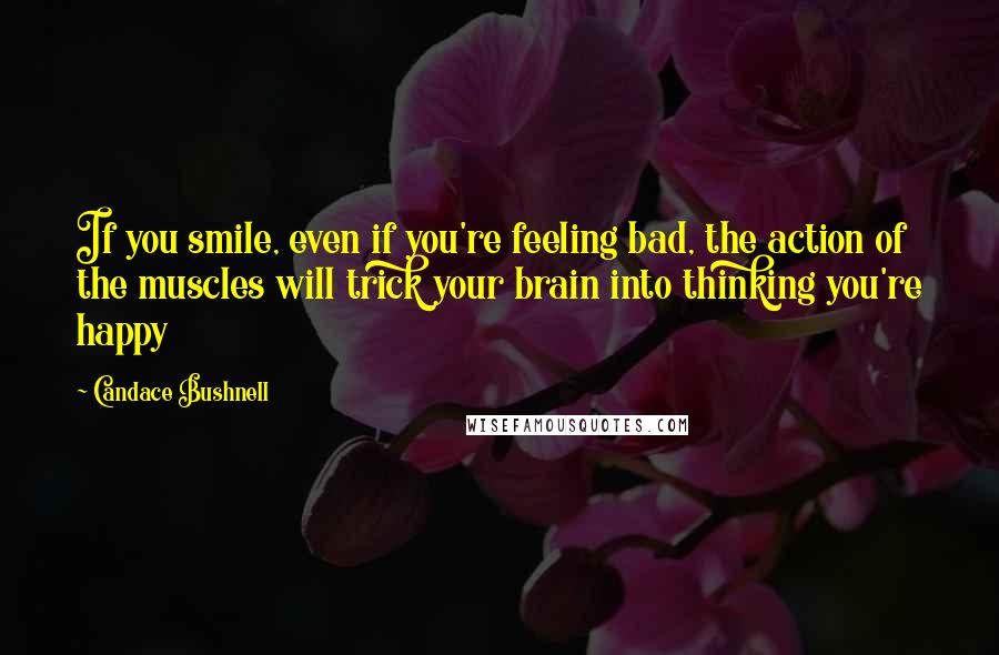 Candace Bushnell Quotes: If you smile, even if you're feeling bad, the action of the muscles will trick your brain into thinking you're happy