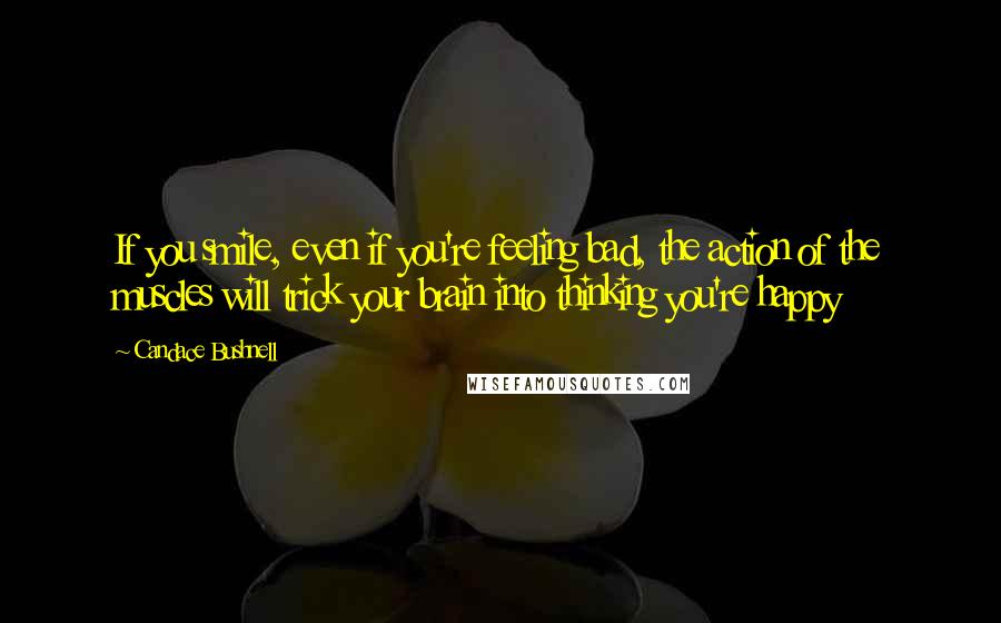 Candace Bushnell Quotes: If you smile, even if you're feeling bad, the action of the muscles will trick your brain into thinking you're happy