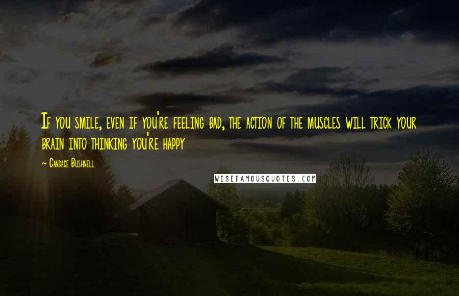 Candace Bushnell Quotes: If you smile, even if you're feeling bad, the action of the muscles will trick your brain into thinking you're happy